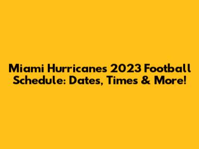 Miami Hurricanes 2023 Football Schedule: Dates, Times & More!