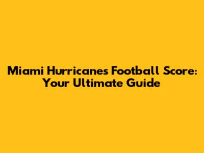 Miami Hurricanes Football Score: Your Ultimate Guide