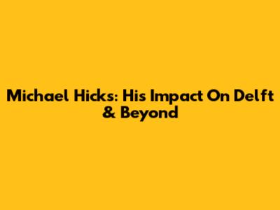 Michael Hicks: His Impact On Delft & Beyond