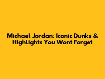 Michael Jordan: Iconic Dunks & Highlights You Won't Forget