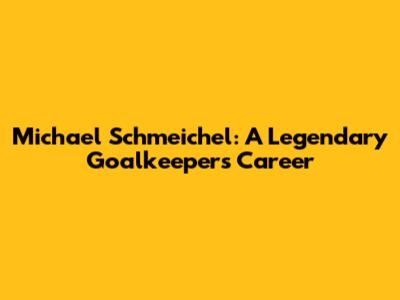 Michael Schmeichel: A Legendary Goalkeeper's Career