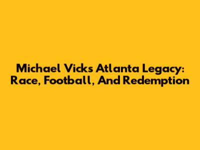 Michael Vick's Atlanta Legacy: Race, Football, And Redemption