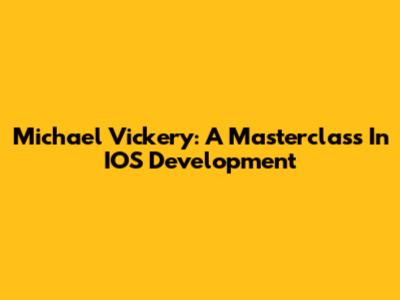 Michael Vickery: A Masterclass In IOS Development