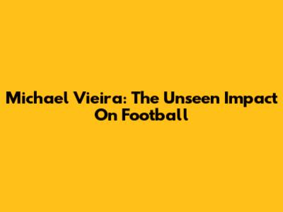 Michael Vieira: The Unseen Impact On Football