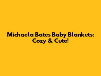 Michaela Bates' Baby Blankets: Cozy & Cute!