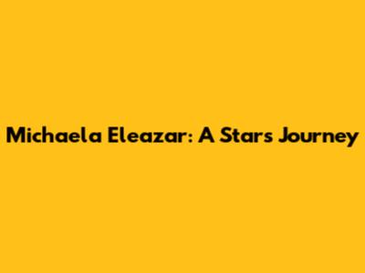 Michaela Eleazar: A Star's Journey