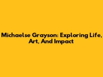 Michaelse Grayson: Exploring Life, Art, And Impact