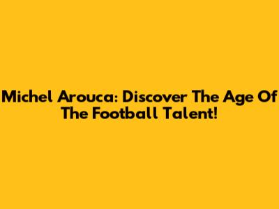 Michel Arouca: Discover The Age Of The Football Talent!