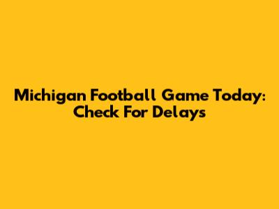 Michigan Football Game Today: Check For Delays