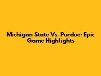 Michigan State Vs. Purdue: Epic Game Highlights