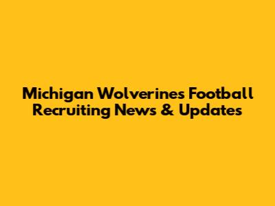 Michigan Wolverines Football Recruiting News & Updates