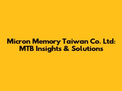 Micron Memory Taiwan Co. Ltd: MTB Insights & Solutions