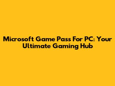 Microsoft Game Pass For PC: Your Ultimate Gaming Hub