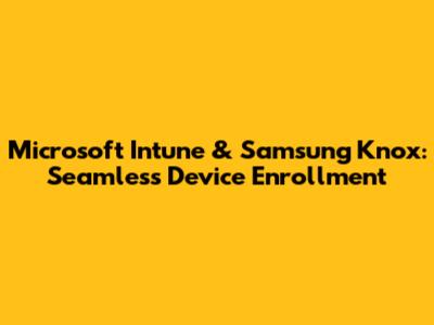 Microsoft Intune & Samsung Knox: Seamless Device Enrollment