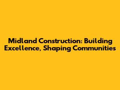 Midland Construction: Building Excellence, Shaping Communities