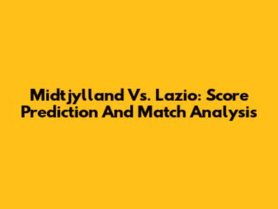 Midtjylland Vs. Lazio: Score Prediction And Match Analysis
