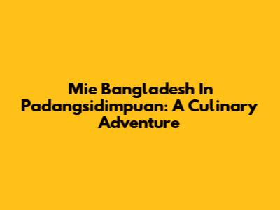 Mie Bangladesh In Padangsidimpuan: A Culinary Adventure