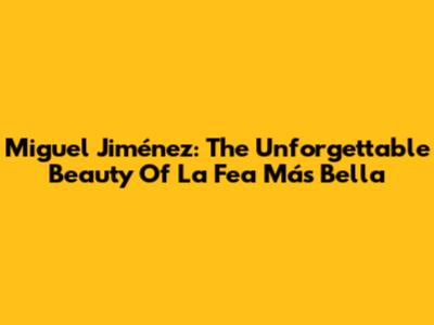 Miguel Jiménez: The Unforgettable Beauty Of 'La Fea Más Bella'
