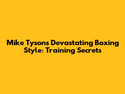 Mike Tyson's Devastating Boxing Style: Training Secrets