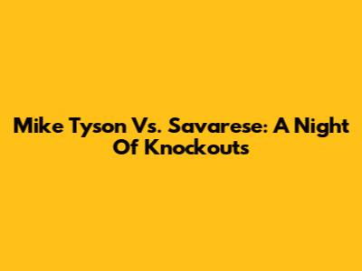 Mike Tyson Vs. Savarese: A Night Of Knockouts