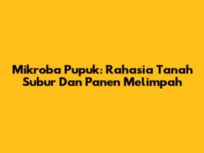 Mikroba Pupuk: Rahasia Tanah Subur Dan Panen Melimpah