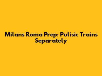 Milan's Roma Prep: Pulisic Trains Separately