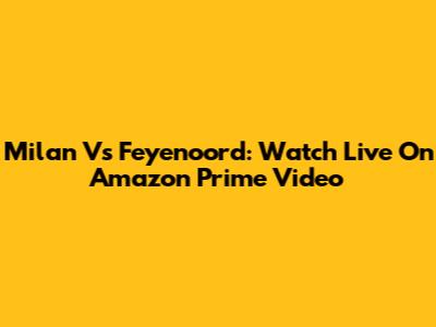 Milan Vs Feyenoord: Watch Live On Amazon Prime Video