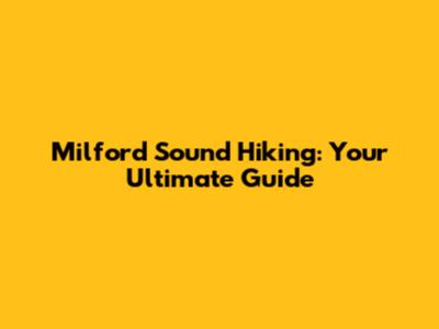 Milford Sound Hiking: Your Ultimate Guide