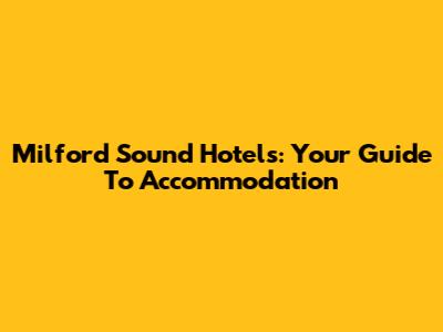 Milford Sound Hotels: Your Guide To Accommodation