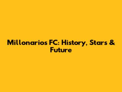 Millonarios FC: History, Stars & Future