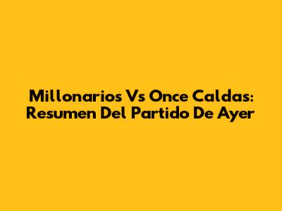 Millonarios Vs Once Caldas: Resumen Del Partido De Ayer