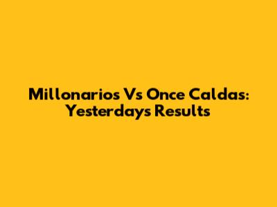 Millonarios Vs Once Caldas: Yesterday's Results