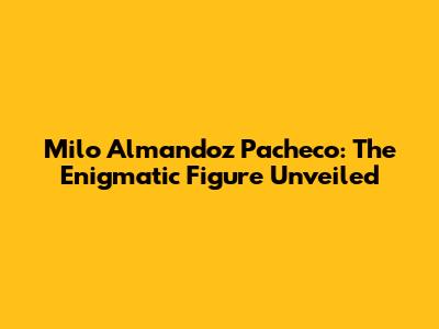 Milo Almandoz Pacheco: The Enigmatic Figure Unveiled