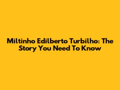 Miltinho Edilberto Turbilho: The Story You Need To Know