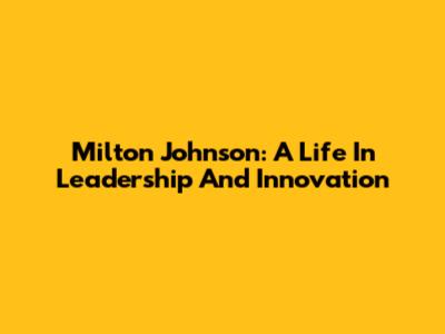 Milton Johnson: A Life In Leadership And Innovation