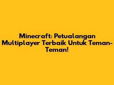 Minecraft: Petualangan Multiplayer Terbaik Untuk Teman-Teman!