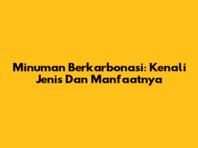 Minuman Berkarbonasi: Kenali Jenis Dan Manfaatnya