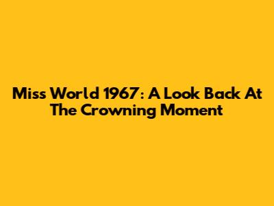 Miss World 1967: A Look Back At The Crowning Moment