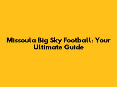 Missoula Big Sky Football: Your Ultimate Guide
