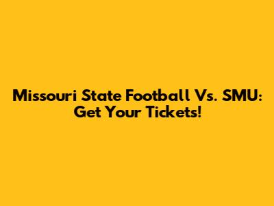 Missouri State Football Vs. SMU: Get Your Tickets!