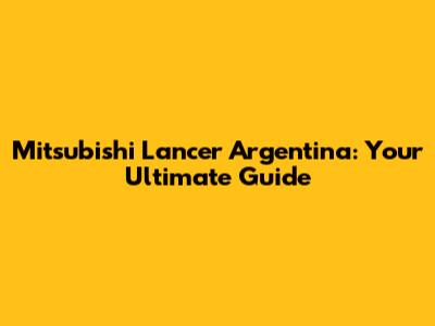 Mitsubishi Lancer Argentina: Your Ultimate Guide