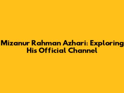 Mizanur Rahman Azhari: Exploring His Official Channel