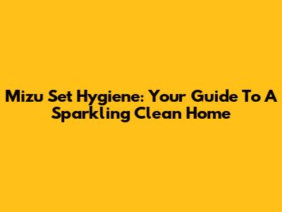 Mizu Set Hygiene: Your Guide To A Sparkling Clean Home