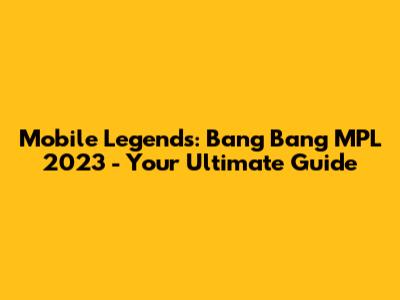 Mobile Legends: Bang Bang MPL 2023 - Your Ultimate Guide