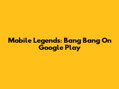 Mobile Legends: Bang Bang On Google Play
