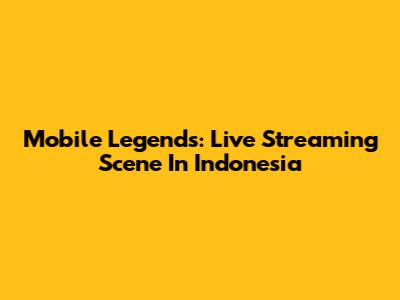 Mobile Legends: Live Streaming Scene In Indonesia
