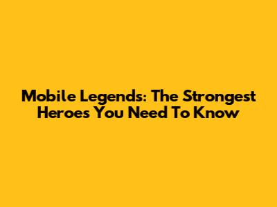 Mobile Legends: The Strongest Heroes You Need To Know