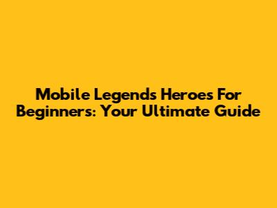 Mobile Legends Heroes For Beginners: Your Ultimate Guide