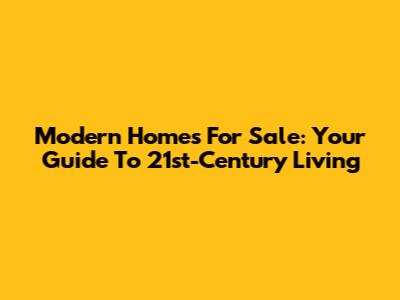 Modern Homes For Sale: Your Guide To 21st-Century Living
