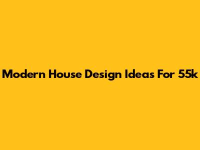 Modern House Design Ideas For 55k